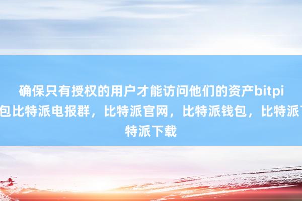 确保只有授权的用户才能访问他们的资产bitpie钱包比特派电报群，比特派官网，比特派钱包，比特派下载