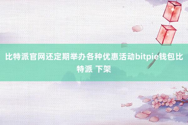 比特派官网还定期举办各种优惠活动bitpie钱包比特派 下架