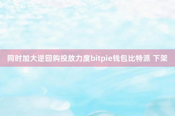 同时加大逆回购投放力度bitpie钱包比特派 下架