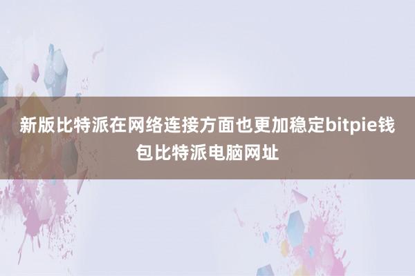 新版比特派在网络连接方面也更加稳定bitpie钱包比特派电脑网址