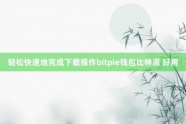 轻松快速地完成下载操作bitpie钱包比特派 好用