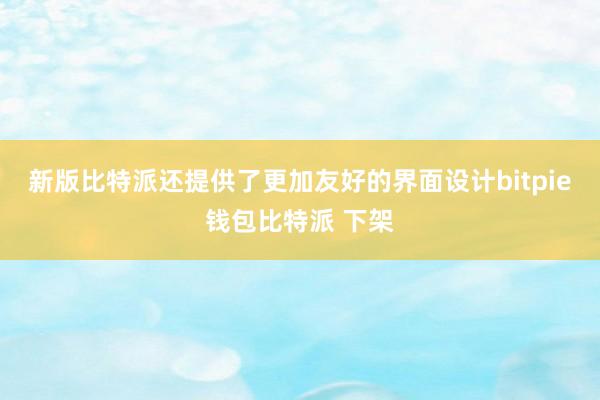 新版比特派还提供了更加友好的界面设计bitpie钱包比特派 下架