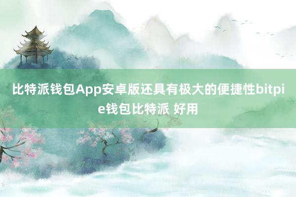 比特派钱包App安卓版还具有极大的便捷性bitpie钱包比特派 好用