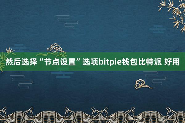 然后选择“节点设置”选项bitpie钱包比特派 好用