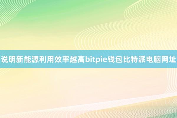 说明新能源利用效率越高bitpie钱包比特派电脑网址