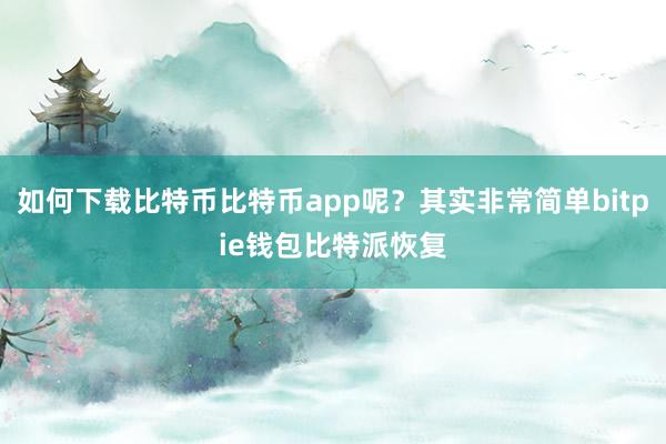 如何下载比特币比特币app呢？其实非常简单bitpie钱包比特派恢复