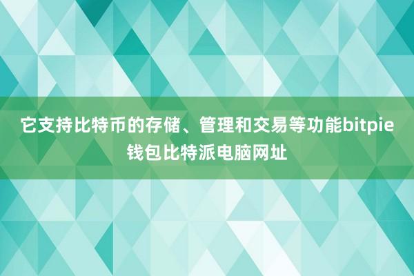 它支持比特币的存储、管理和交易等功能bitpie钱包比特派电脑网址