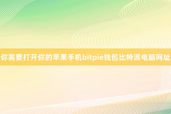 你需要打开你的苹果手机bitpie钱包比特派电脑网址