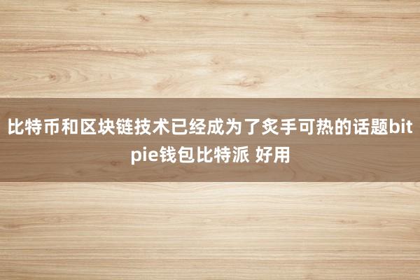 比特币和区块链技术已经成为了炙手可热的话题bitpie钱包比特派 好用