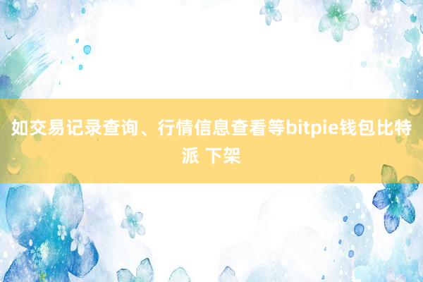 如交易记录查询、行情信息查看等bitpie钱包比特派 下架