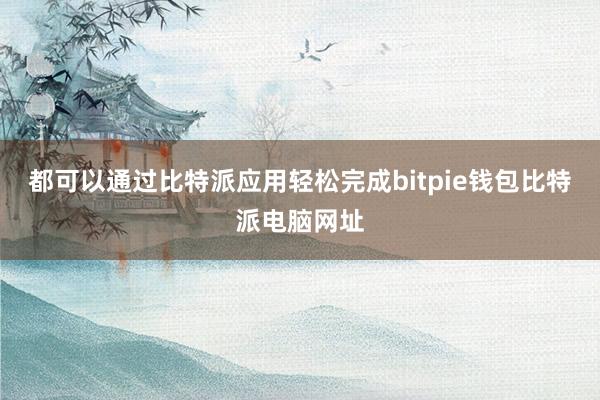 都可以通过比特派应用轻松完成bitpie钱包比特派电脑网址