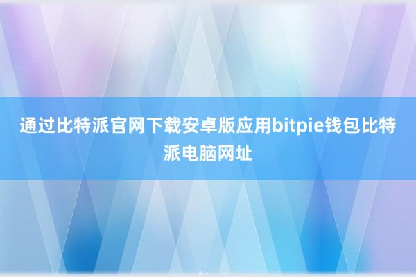 通过比特派官网下载安卓版应用bitpie钱包比特派电脑网址