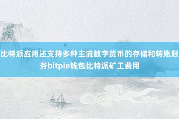 比特派应用还支持多种主流数字货币的存储和转账服务bitpie钱包比特派矿工费用