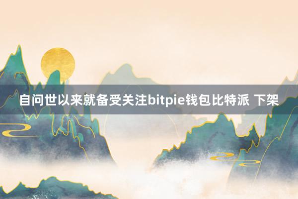 自问世以来就备受关注bitpie钱包比特派 下架