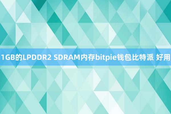 1GB的LPDDR2 SDRAM内存bitpie钱包比特派 好用