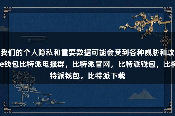 我们的个人隐私和重要数据可能会受到各种威胁和攻击bitpie钱包比特派电报群，比特派官网，比特派钱包，比特派下载