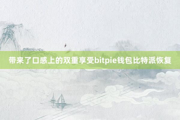 带来了口感上的双重享受bitpie钱包比特派恢复