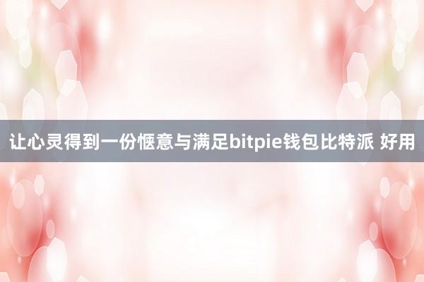 让心灵得到一份惬意与满足bitpie钱包比特派 好用