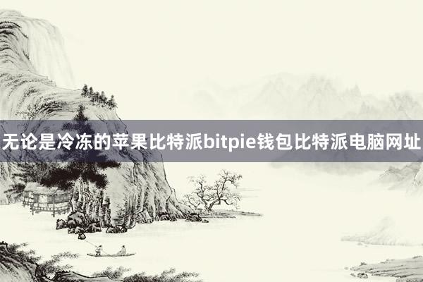 无论是冷冻的苹果比特派bitpie钱包比特派电脑网址