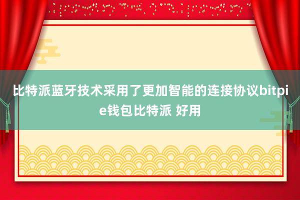 比特派蓝牙技术采用了更加智能的连接协议bitpie钱包比特派 好用