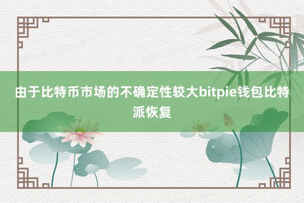 由于比特币市场的不确定性较大bitpie钱包比特派恢复