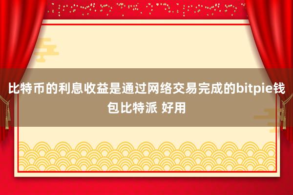 比特币的利息收益是通过网络交易完成的bitpie钱包比特派 好用