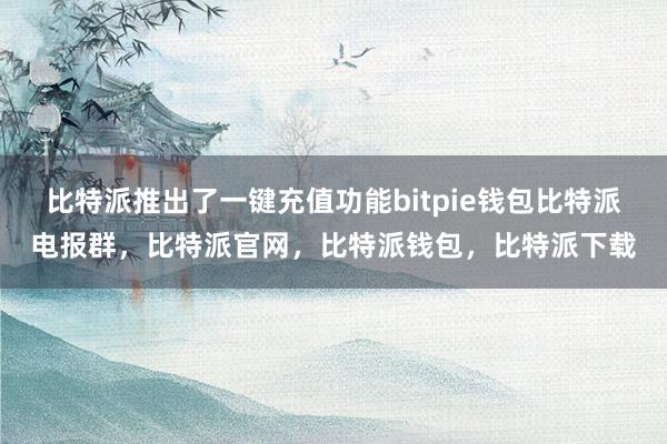 比特派推出了一键充值功能bitpie钱包比特派电报群，比特派官网，比特派钱包，比特派下载