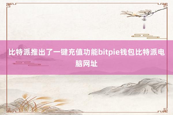 比特派推出了一键充值功能bitpie钱包比特派电脑网址