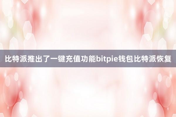 比特派推出了一键充值功能bitpie钱包比特派恢复