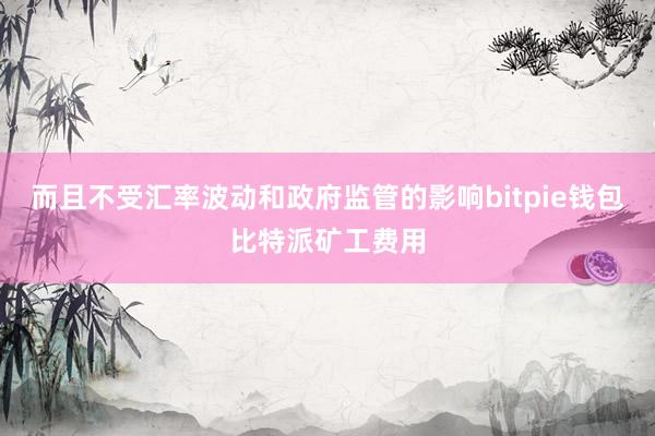 而且不受汇率波动和政府监管的影响bitpie钱包比特派矿工费用