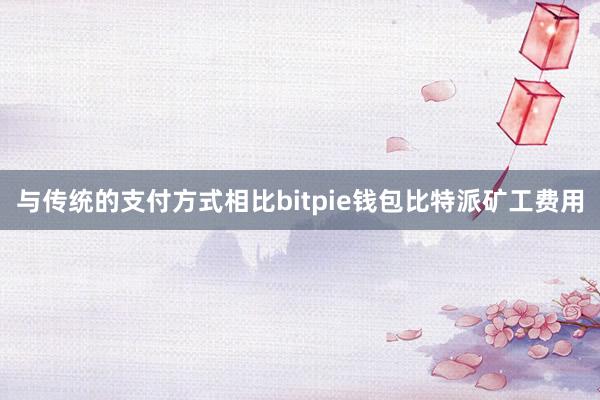 与传统的支付方式相比bitpie钱包比特派矿工费用