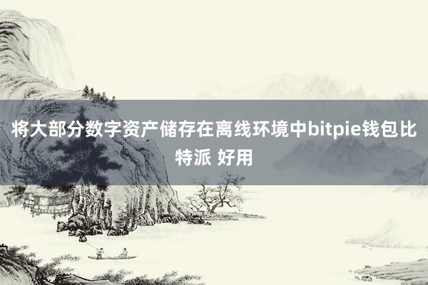 将大部分数字资产储存在离线环境中bitpie钱包比特派 好用