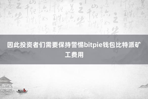 因此投资者们需要保持警惕bitpie钱包比特派矿工费用