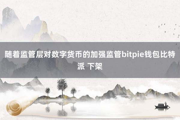 随着监管层对数字货币的加强监管bitpie钱包比特派 下架