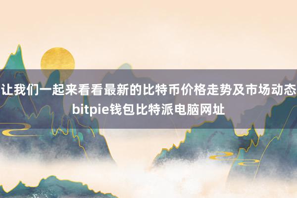 让我们一起来看看最新的比特币价格走势及市场动态bitpie钱包比特派电脑网址