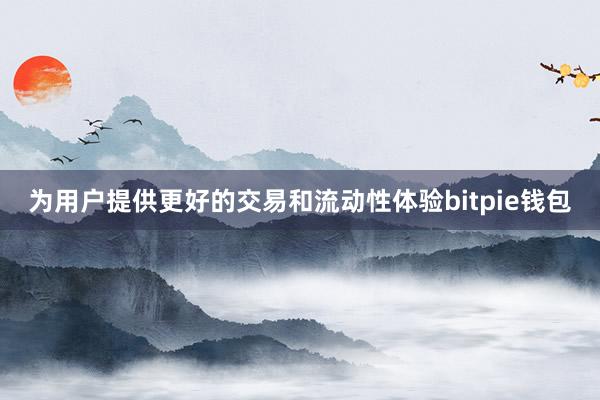 为用户提供更好的交易和流动性体验bitpie钱包