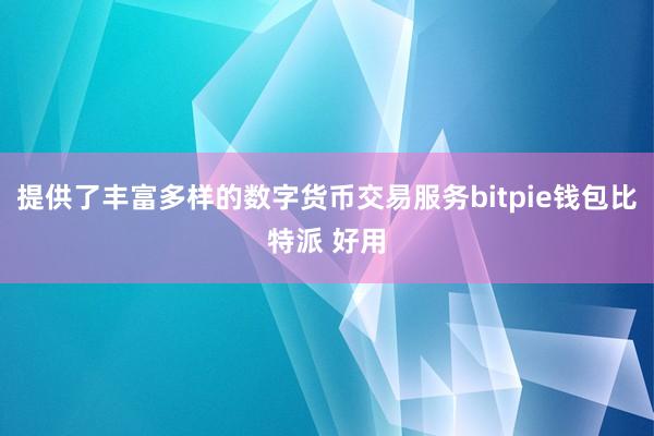 提供了丰富多样的数字货币交易服务bitpie钱包比特派 好用