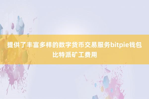 提供了丰富多样的数字货币交易服务bitpie钱包比特派矿工费用