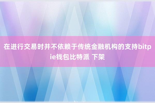 在进行交易时并不依赖于传统金融机构的支持bitpie钱包比特派 下架