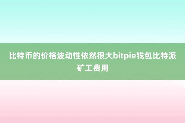 比特币的价格波动性依然很大bitpie钱包比特派矿工费用