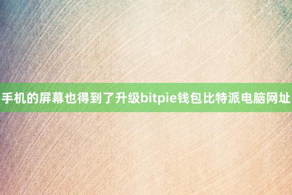 手机的屏幕也得到了升级bitpie钱包比特派电脑网址