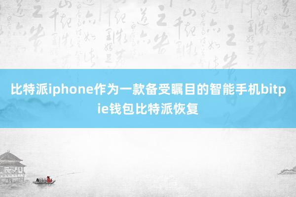 比特派iphone作为一款备受瞩目的智能手机bitpie钱包比特派恢复