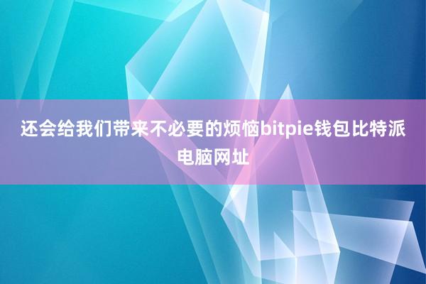 还会给我们带来不必要的烦恼bitpie钱包比特派电脑网址