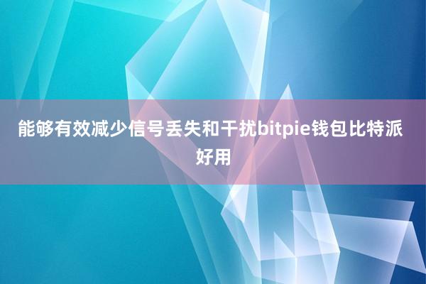 能够有效减少信号丢失和干扰bitpie钱包比特派 好用