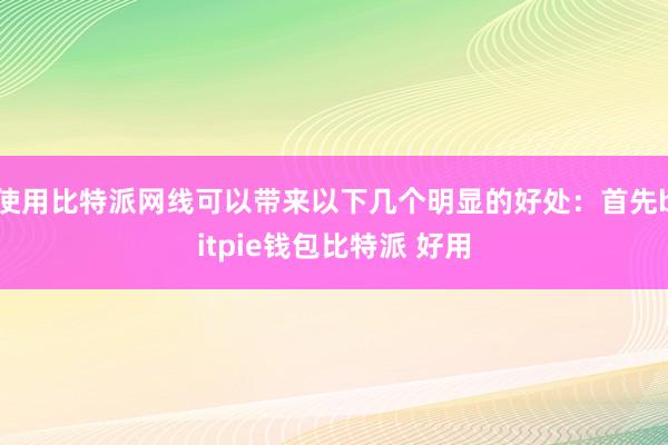 使用比特派网线可以带来以下几个明显的好处：首先bitpie钱包比特派 好用