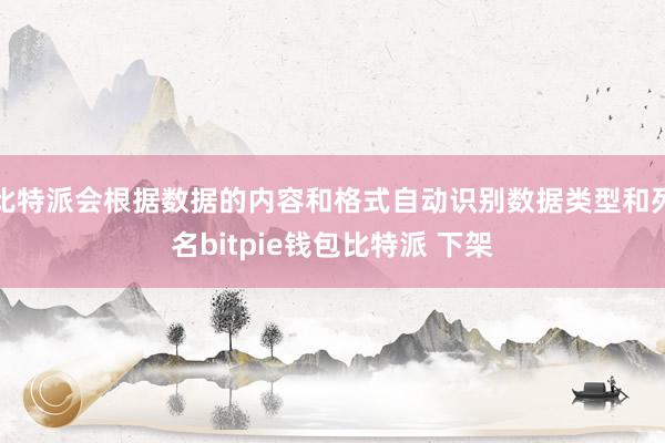 比特派会根据数据的内容和格式自动识别数据类型和列名bitpie钱包比特派 下架