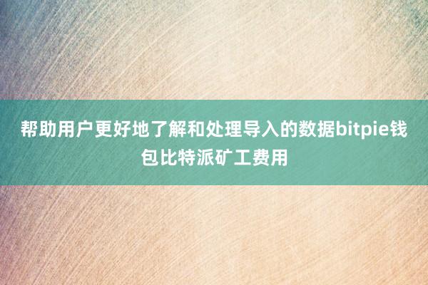 帮助用户更好地了解和处理导入的数据bitpie钱包比特派矿工费用