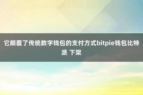 它颠覆了传统数字钱包的支付方式bitpie钱包比特派 下架