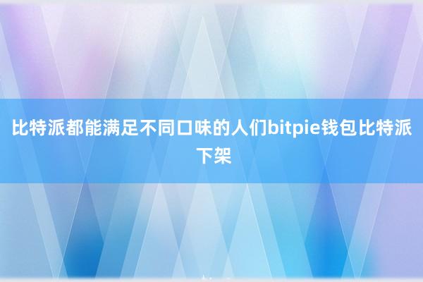 比特派都能满足不同口味的人们bitpie钱包比特派 下架