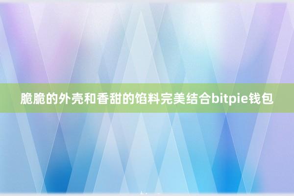 脆脆的外壳和香甜的馅料完美结合bitpie钱包